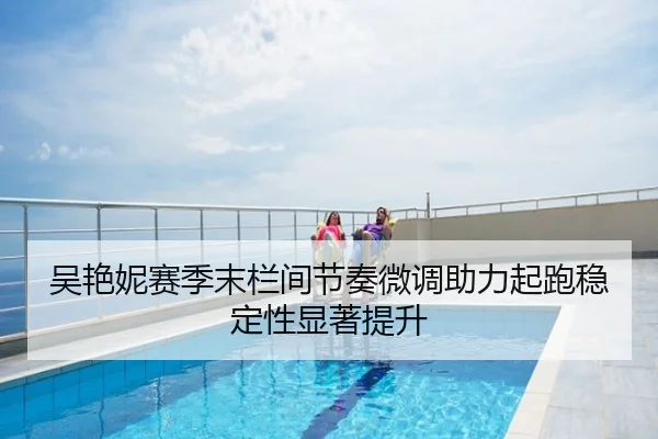 吴艳妮赛季末栏间节奏微调助力起跑稳定性显著提升