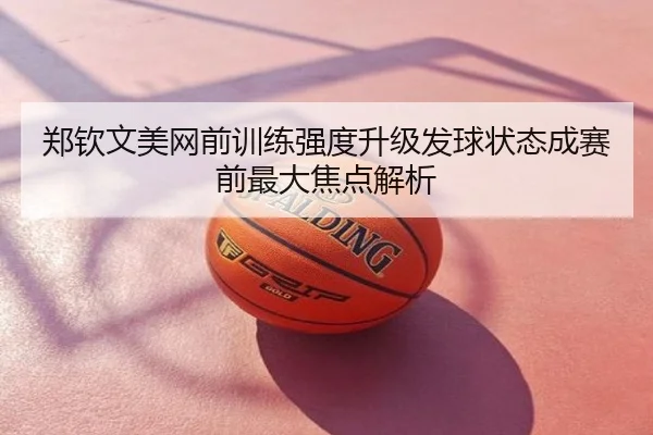 郑钦文美网前训练强度升级发球状态成赛前最大焦点解析