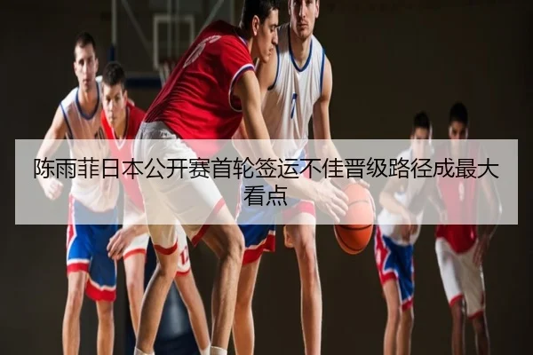 陈雨菲日本公开赛首轮签运不佳晋级路径成最大看点