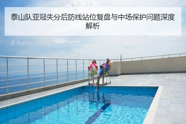 泰山队亚冠失分后防线站位复盘与中场保护问题深度解析
