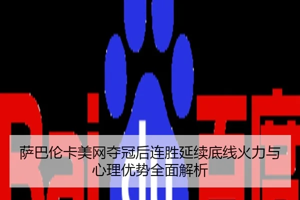 萨巴伦卡美网夺冠后连胜延续底线火力与心理优势全面解析