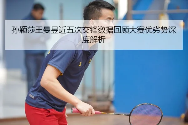 孙颖莎王曼昱近五次交锋数据回顾大赛优劣势深度解析